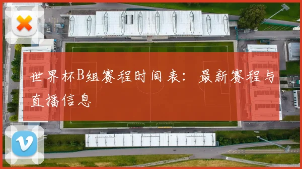 世界杯B组赛程时间表：最新赛程与直播信息