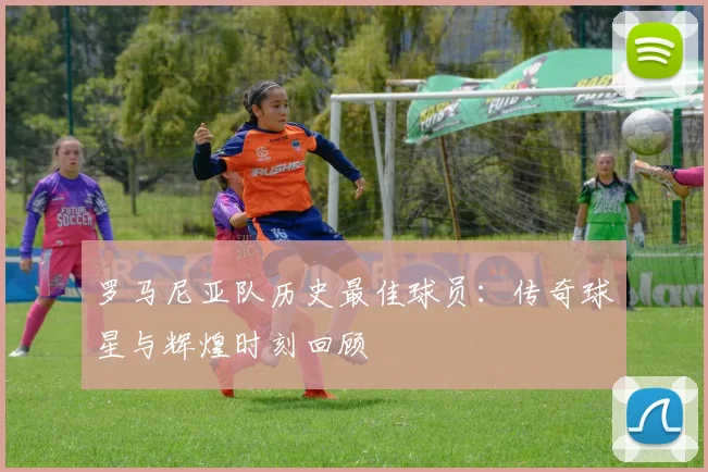 罗马尼亚队历史最佳球员：传奇球星与辉煌时刻回顾