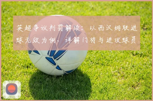 英超争议判罚解读:以西汉姆联进球无效为例,详解门将与进攻球员在禁区内的拉扯犯规谁之过
