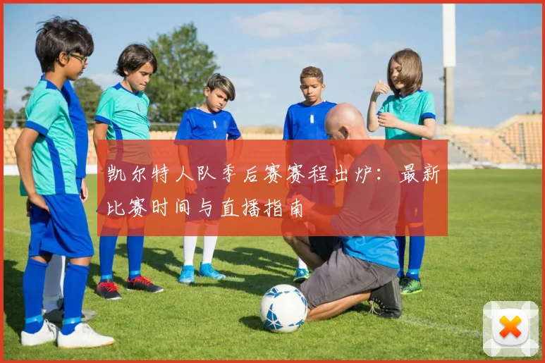 凯尔特人队季后赛赛程出炉:最新比赛时间与直播指南