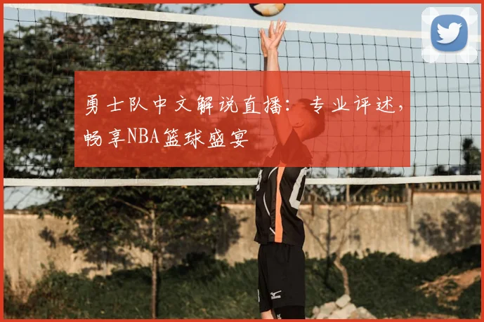 勇士队中文解说直播：专业评述，畅享NBA篮球盛宴