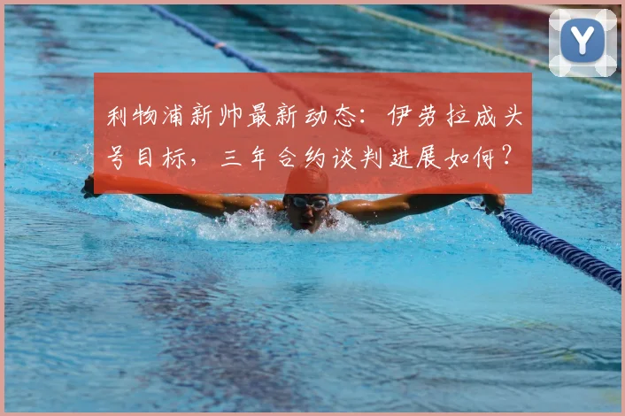 利物浦新帅最新动态:伊劳拉成头号目标,三年合约谈判进展如何?