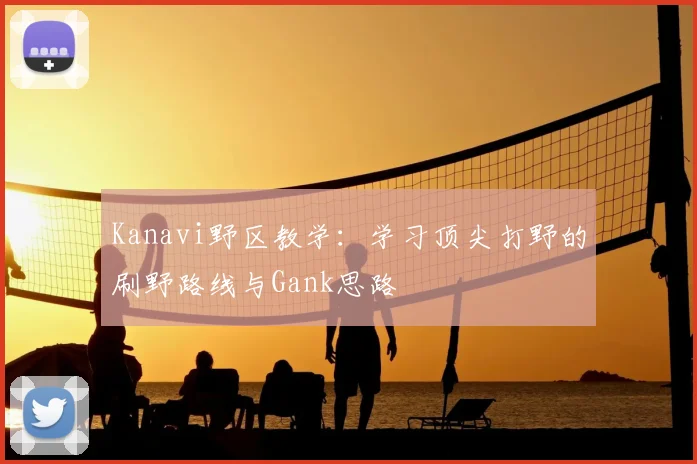 Kanavi野区教学:学习顶尖打野的刷野路线与Gank思路