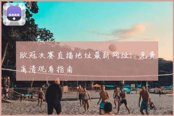 欧冠决赛直播地址最新网址：免费高清观看指南