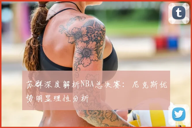 苏群深度解析NBA总决赛：尼克斯优势明显理性分析