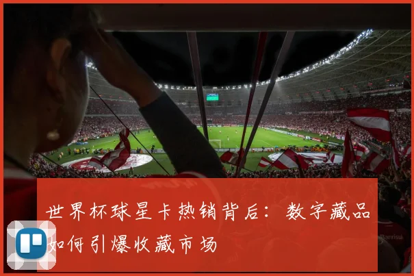 世界杯球星卡热销背后：数字藏品如何引爆收藏市场