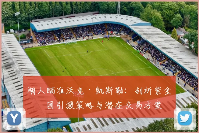 湖人瞄准沃克·凯斯勒：剖析紫金军团引援策略与潜在交易方案