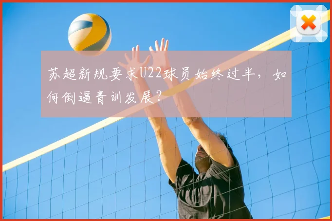 苏超新规要求U22球员始终过半，如何倒逼青训发展？