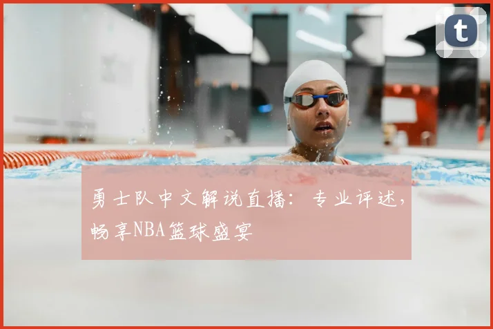 勇士队中文解说直播:专业评述,畅享NBA篮球盛宴