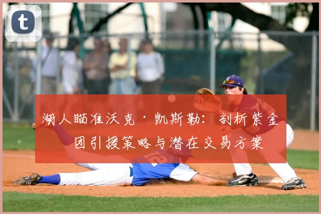 湖人瞄准沃克·凯斯勒:剖析紫金军团引援策略与潜在交易方案