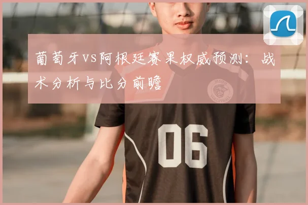 葡萄牙vs阿根廷赛果权威预测：战术分析与比分前瞻