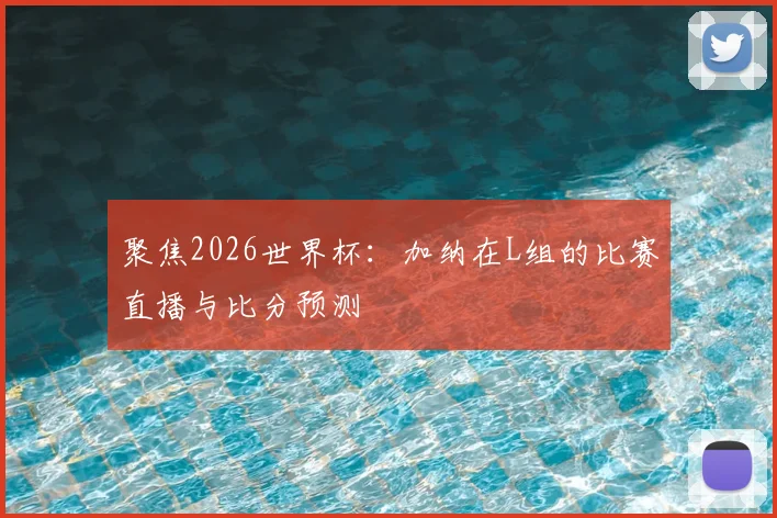 聚焦2026世界杯：加纳在L组的比赛直播与比分预测