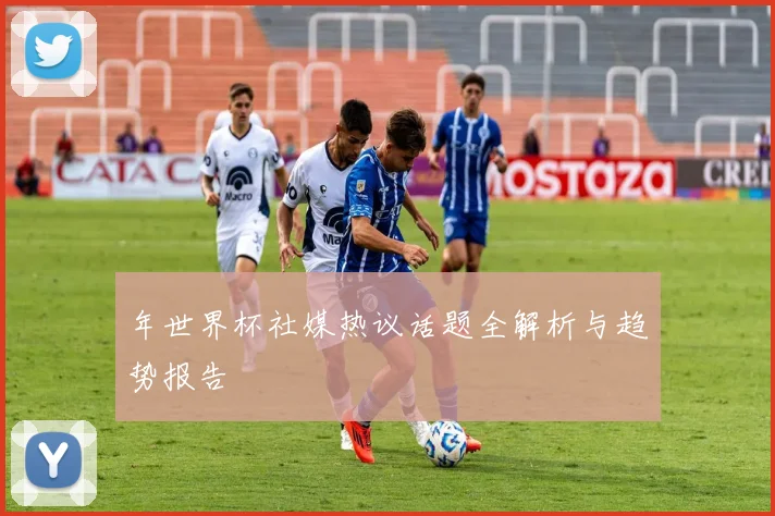 年世界杯社媒热议话题全解析与趋势报告