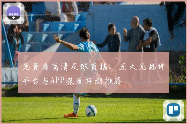 免费看高清足球直播：五大无插件平台与APP深度评测推荐