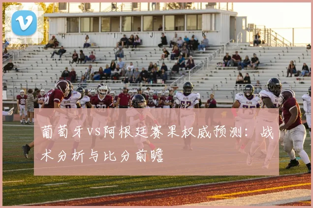 葡萄牙vs阿根廷赛果权威预测:战术分析与比分前瞻