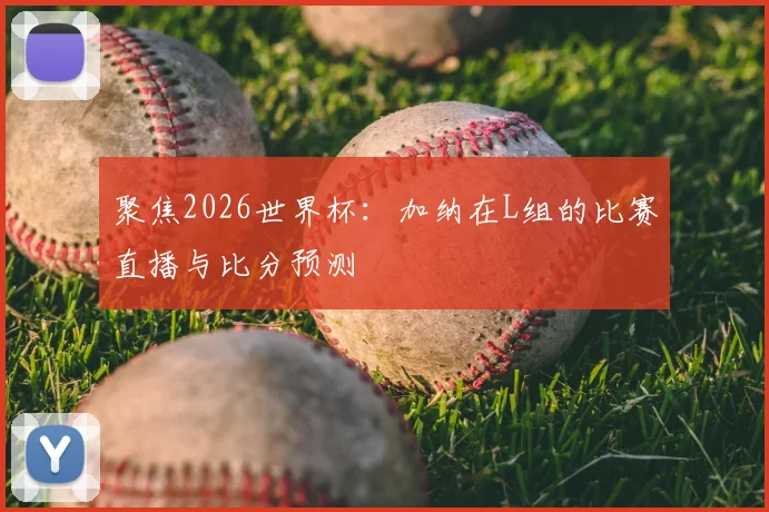 聚焦2026世界杯:加纳在L组的比赛直播与比分预测
