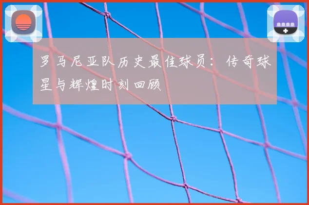 罗马尼亚队历史最佳球员:传奇球星与辉煌时刻回顾