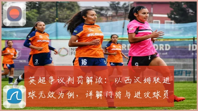 英超争议判罚解读：以西汉姆联进球无效为例，详解门将与进攻球员在禁区内的拉扯犯规谁之过