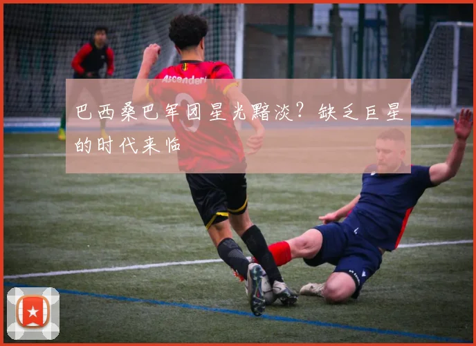 巴西桑巴军团星光黯淡？缺乏巨星的时代来临