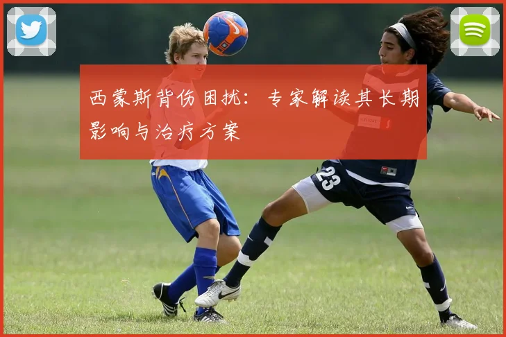 西蒙斯背伤困扰：专家解读其长期影响与治疗方案