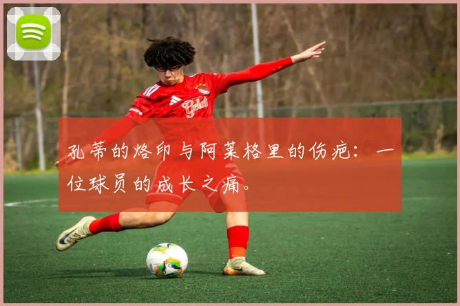孔蒂的烙印与阿莱格里的伤疤：一位球员的成长之痛。