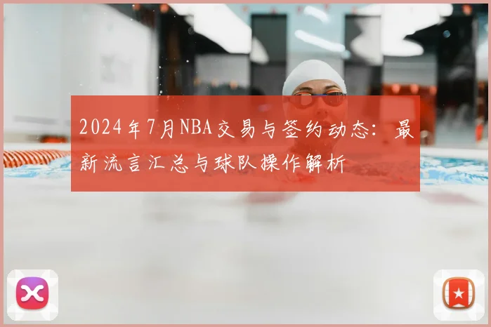 2024年7月NBA交易与签约动态：最新流言汇总与球队操作解析