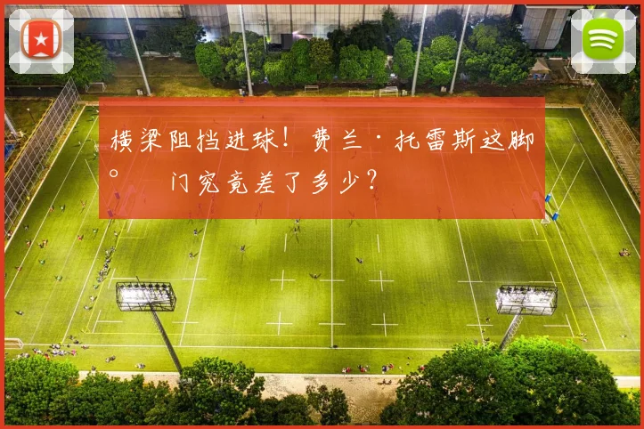横梁阻挡进球!费兰·托雷斯这脚射门究竟差了多少?